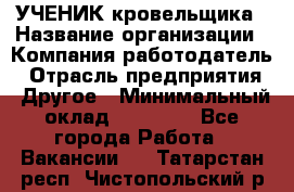 УЧЕНИК кровельщика › Название организации ­ Компания-работодатель › Отрасль предприятия ­ Другое › Минимальный оклад ­ 20 000 - Все города Работа » Вакансии   . Татарстан респ.,Чистопольский р-н